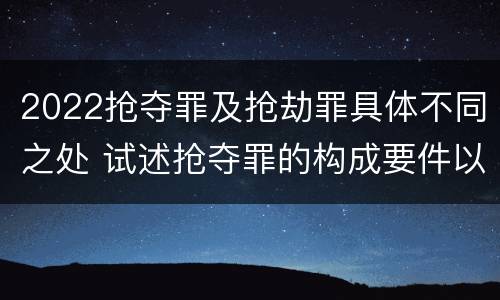 2022抢夺罪及抢劫罪具体不同之处 试述抢夺罪的构成要件以及与抢劫罪的区别