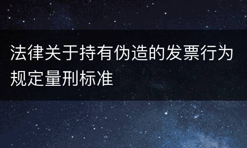 法律关于持有伪造的发票行为规定量刑标准