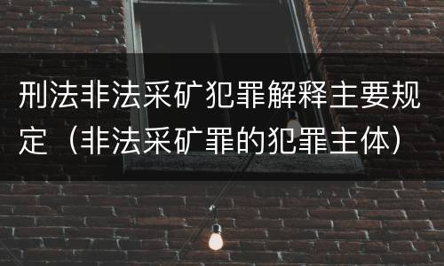 刑法非法采矿犯罪解释主要规定（非法采矿罪的犯罪主体）