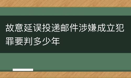 故意延误投递邮件涉嫌成立犯罪要判多少年