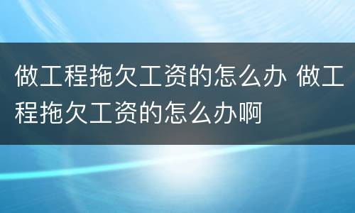 做工程拖欠工资的怎么办 做工程拖欠工资的怎么办啊