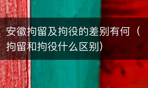 安徽拘留及拘役的差别有何（拘留和拘役什么区别）