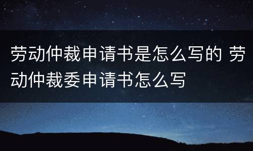 劳动仲裁申请书是怎么写的 劳动仲裁委申请书怎么写