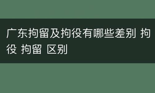 广东拘留及拘役有哪些差别 拘役 拘留 区别