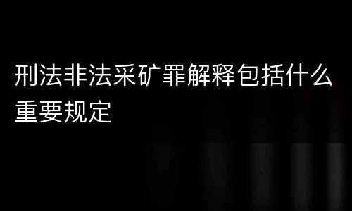 刑法非法采矿罪解释包括什么重要规定