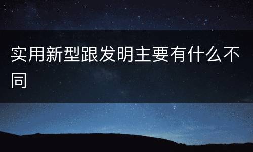 实用新型跟发明主要有什么不同