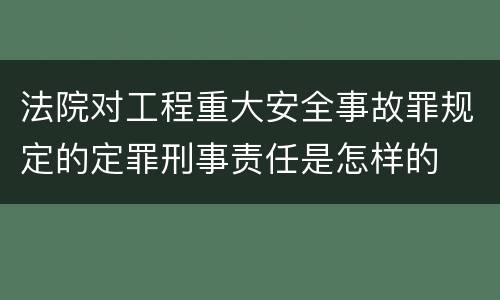 法院对工程重大安全事故罪规定的定罪刑事责任是怎样的
