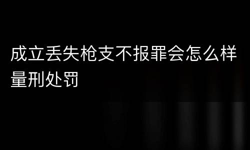成立丢失枪支不报罪会怎么样量刑处罚