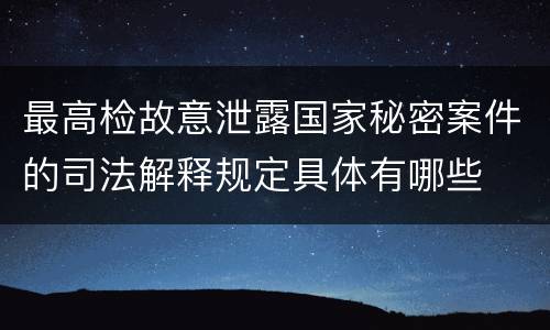 最高检故意泄露国家秘密案件的司法解释规定具体有哪些