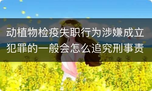 动植物检疫失职行为涉嫌成立犯罪的一般会怎么追究刑事责任