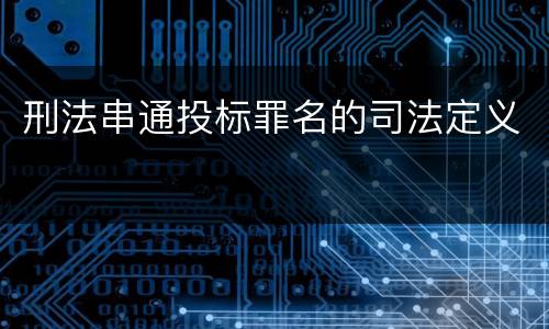 刑法串通投标罪名的司法定义