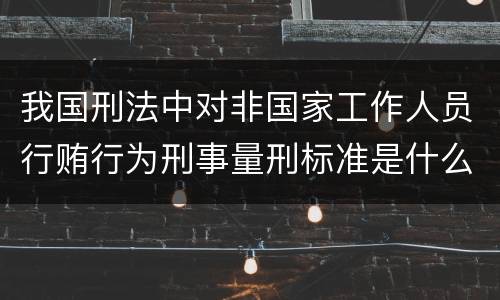 我国刑法中对非国家工作人员行贿行为刑事量刑标准是什么