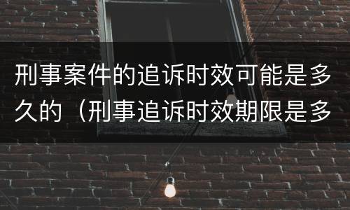 刑事案件的追诉时效可能是多久的（刑事追诉时效期限是多久）
