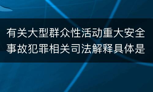 有关大型群众性活动重大安全事故犯罪相关司法解释具体是什么内容