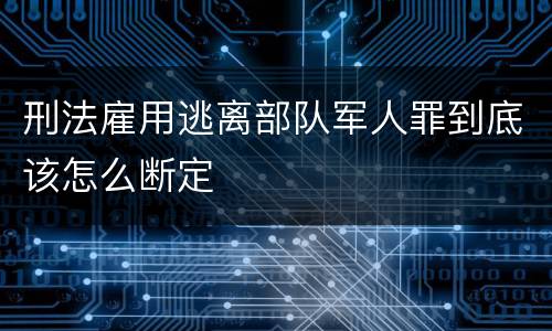 刑法雇用逃离部队军人罪到底该怎么断定