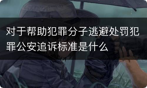 对于帮助犯罪分子逃避处罚犯罪公安追诉标准是什么
