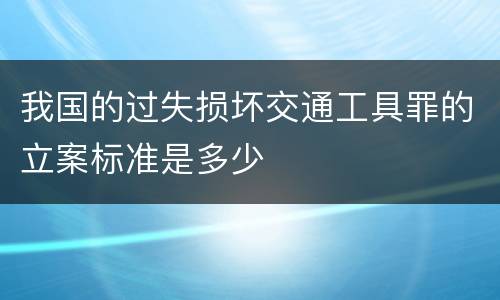 我国的过失损坏交通工具罪的立案标准是多少