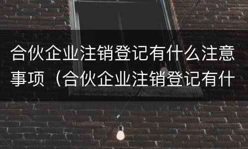 合伙企业注销登记有什么注意事项（合伙企业注销登记有什么注意事项要求）