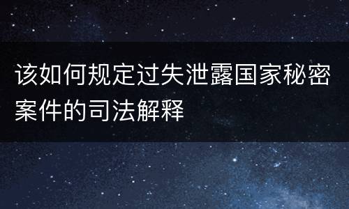 该如何规定过失泄露国家秘密案件的司法解释