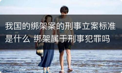 我国的绑架案的刑事立案标准是什么 绑架属于刑事犯罪吗