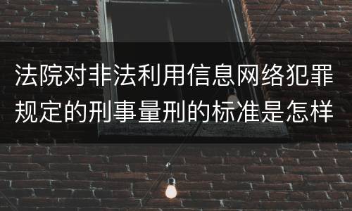法院对非法利用信息网络犯罪规定的刑事量刑的标准是怎样的
