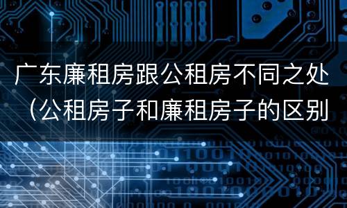 广东廉租房跟公租房不同之处（公租房子和廉租房子的区别）