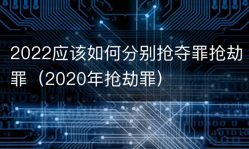 2022应该如何分别抢夺罪抢劫罪（2020年抢劫罪）