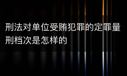 刑法对单位受贿犯罪的定罪量刑档次是怎样的
