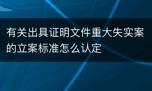 有关出具证明文件重大失实案的立案标准怎么认定