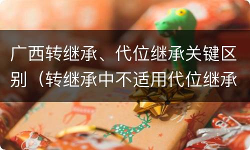 广西转继承、代位继承关键区别（转继承中不适用代位继承）
