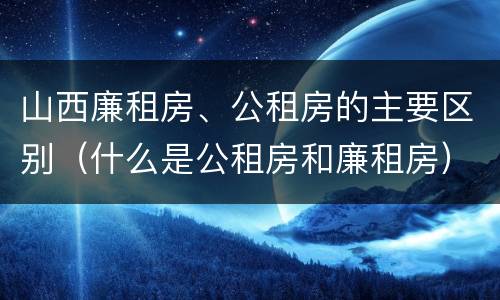 山西廉租房、公租房的主要区别（什么是公租房和廉租房）