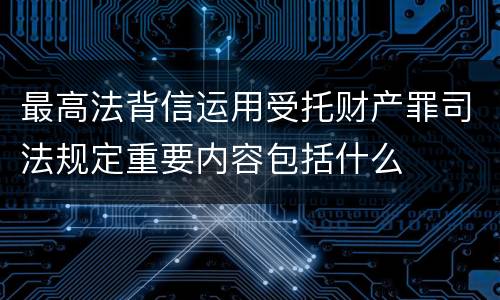 最高法背信运用受托财产罪司法规定重要内容包括什么