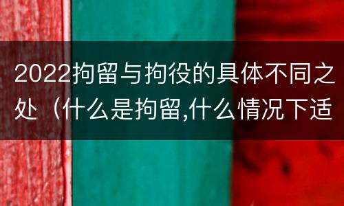 2022拘留与拘役的具体不同之处（什么是拘留,什么情况下适用拘留）