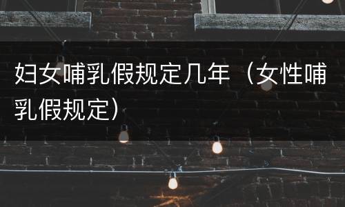 妇女哺乳假规定几年（女性哺乳假规定）