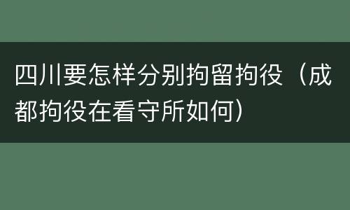 四川要怎样分别拘留拘役（成都拘役在看守所如何）