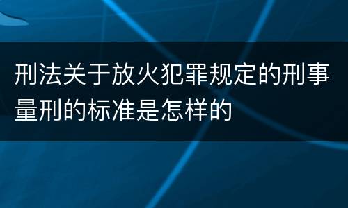 刑法关于放火犯罪规定的刑事量刑的标准是怎样的
