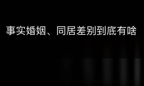 事实婚姻、同居差别到底有啥