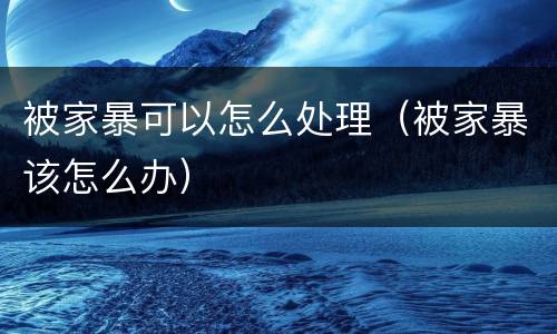 被家暴可以怎么处理（被家暴该怎么办）