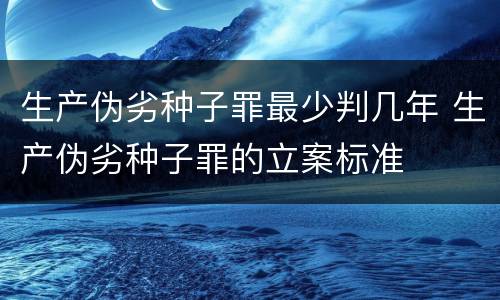 生产伪劣种子罪最少判几年 生产伪劣种子罪的立案标准