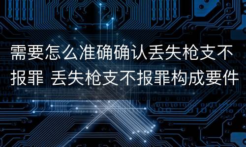 需要怎么准确确认丢失枪支不报罪 丢失枪支不报罪构成要件