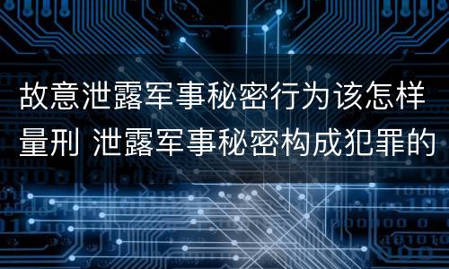 故意泄露军事秘密行为该怎样量刑 泄露军事秘密构成犯罪的