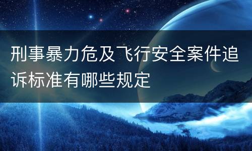 刑事暴力危及飞行安全案件追诉标准有哪些规定