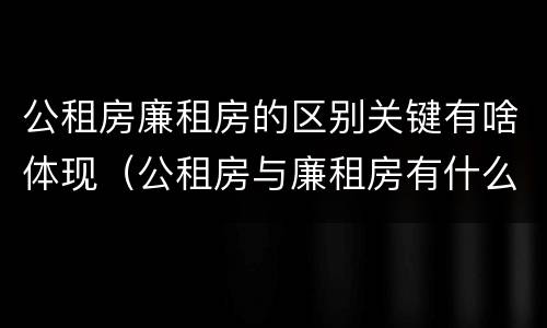 公租房廉租房的区别关键有啥体现（公租房与廉租房有什么不同）