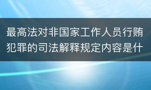最高法对非国家工作人员行贿犯罪的司法解释规定内容是什么