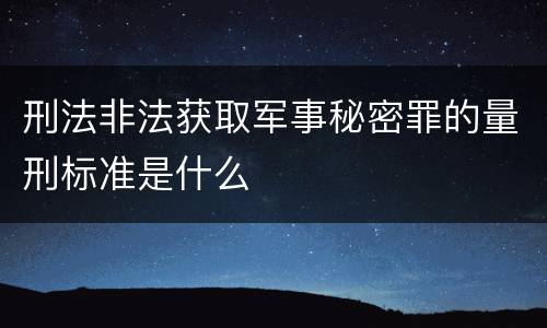 刑法非法获取军事秘密罪的量刑标准是什么