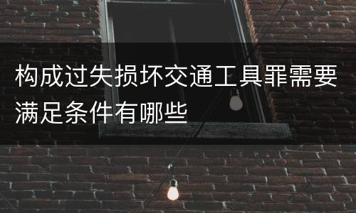 构成过失损坏交通工具罪需要满足条件有哪些