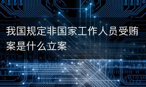 我国规定非国家工作人员受贿案是什么立案