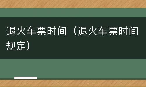 退火车票时间（退火车票时间规定）
