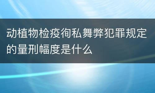 动植物检疫徇私舞弊犯罪规定的量刑幅度是什么
