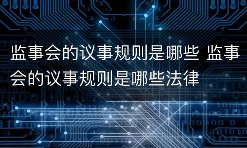 监事会的议事规则是哪些 监事会的议事规则是哪些法律